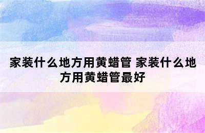 家装什么地方用黄蜡管 家装什么地方用黄蜡管最好